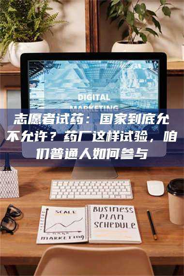 醴陵志愿者试药：国家到底允不允许？药厂这样试验，咱们普通人如何参与 第1张