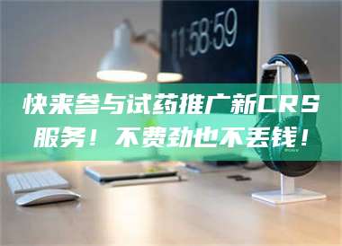 醴陵快来参与试药推广新CRS服务！不费劲也不丢钱！ 第1张