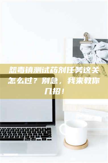 醴陵怨毒镇测试药剂任务这关怎么过？别急，我来教你几招！ 第1张