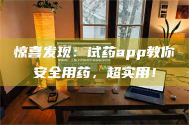 醴陵惊喜发现:试药app教你安全用药,超实用! 第1张 醴陵惊喜发现:试药app教你安全用药,超实用! 第1张