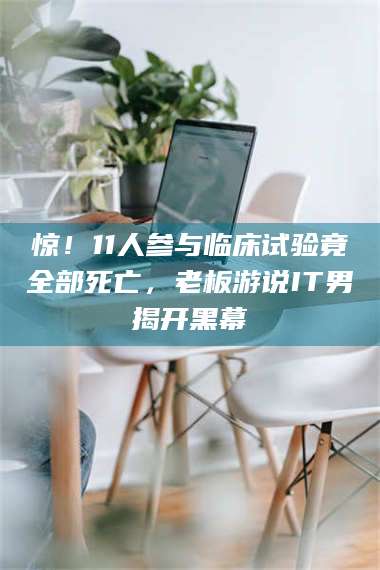 醴陵惊！11人参与临床试验竟全部死亡，老板游说IT男揭开黑幕 第1张