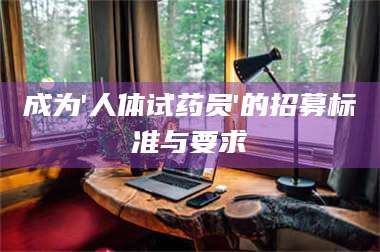 醴陵成为'人体试药员'的招募标准与要求 第1张