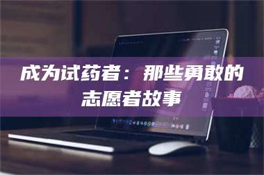 醴陵成为试药者：那些勇敢的志愿者故事 第1张