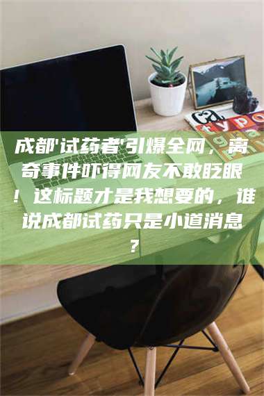 醴陵成都'试药者'引爆全网,离奇事件吓得网友不敢眨眼!这标题才是我想要的,谁说成都试药只是小道消息? 第1张 醴陵成都'试药者'引爆全网,离奇事件吓得网友不敢眨眼!这标题才是我想要的,谁说成都试药只是小道消息? 第1张