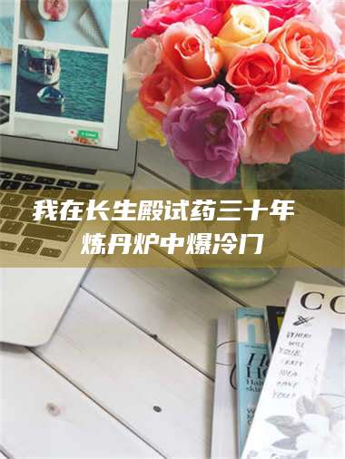 醴陵我在长生殿试药三十年 炼丹炉中爆冷门 第1张 醴陵我在长生殿试药三十年 炼丹炉中爆冷门 第1张