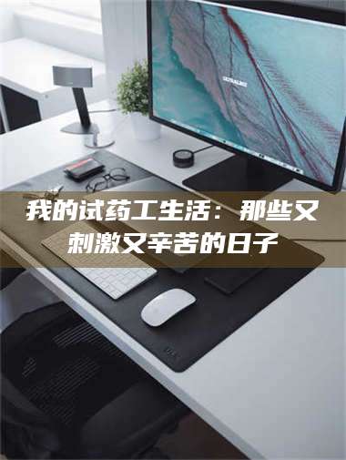 醴陵我的试药工生活：那些又刺激又辛苦的日子 第1张