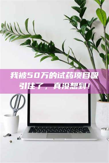 醴陵我被50万的试药项目吸引住了，真没想到！ 第1张