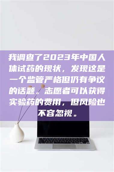 醴陵我调查了2023年中国人体试药的现状,发现这是一个监管严格但仍有争议的话题。志愿者可以获得实验药的费用,但风险也不容忽视。 第1张 醴陵我调查了2023年中国人体试药的现状,发现这是一个监管严格但仍有争议的话题。志愿者可以获得实验药的费用,但风险也不容忽视。 第1张