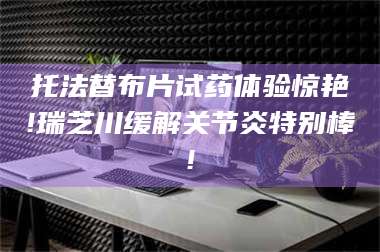 醴陵托法替布片试药体验惊艳!瑞芝川缓解关节炎特别棒! 第1张
