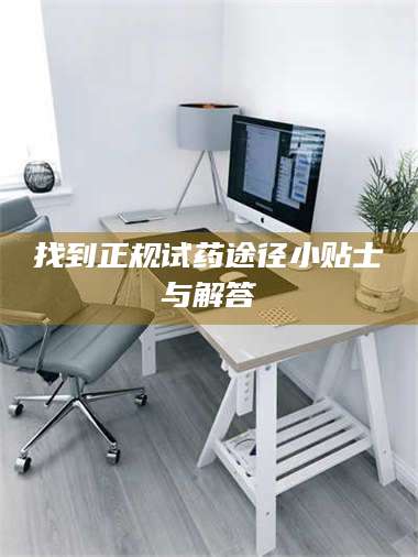 醴陵找到正规试药途径小贴士与解答 第1张