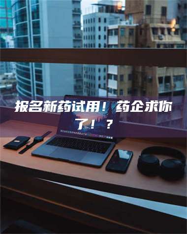 醴陵报名新药试用！药企求你了！？ 第1张