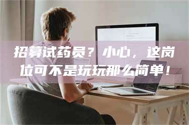 醴陵招募试药员?小心,这岗位可不是玩玩那么简单! 第1张 醴陵招募试药员?小心,这岗位可不是玩玩那么简单! 第1张