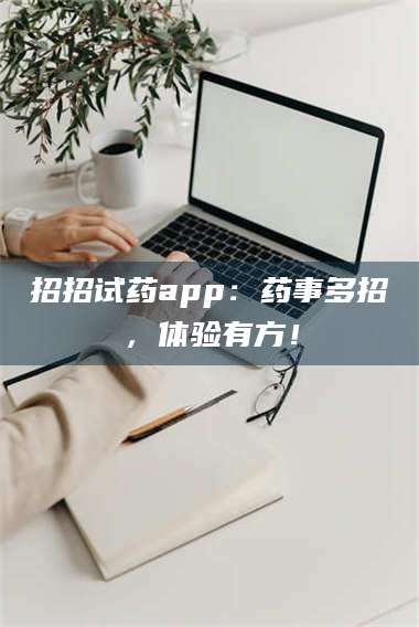 醴陵招招试药app：药事多招，体验有方！ 第1张