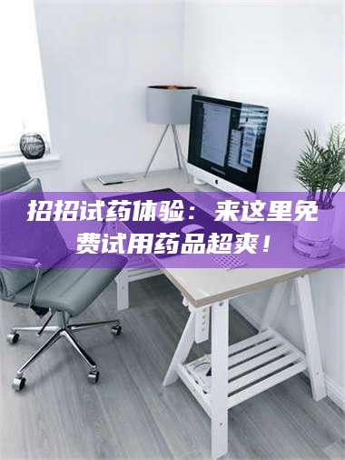 醴陵招招试药体验：来这里免费试用药品超爽！ 第1张