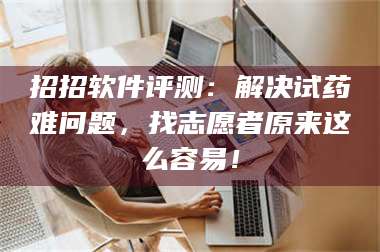 醴陵招招软件评测：解决试药难问题，找志愿者原来这么容易！ 第1张