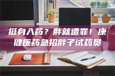 醴陵挺身入药？胖就遭罪！康健医药急招胖子试药员 第1张
