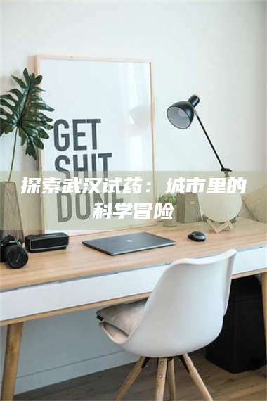 醴陵探索武汉试药:城市里的科学冒险 第1张 醴陵探索武汉试药:城市里的科学冒险 第1张