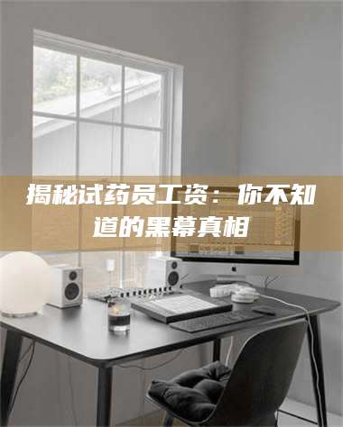 醴陵揭秘试药员工资:你不知道的黑幕真相 第1张 醴陵揭秘试药员工资:你不知道的黑幕真相 第1张