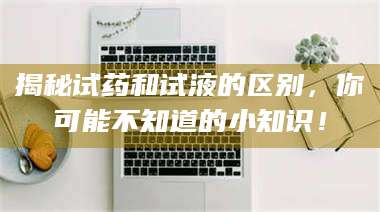 醴陵揭秘试药和试液的区别，你可能不知道的小知识！ 第1张