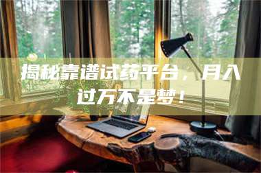 醴陵揭秘靠谱试药平台，月入过万不是梦！ 第1张