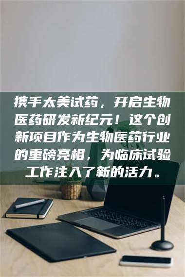 醴陵携手太美试药，开启生物医药研发新纪元！这个创新项目作为生物医药行业的重磅亮相，为临床试验工作注入了新的活力。 第1张
