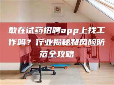 醴陵敢在试药招聘app上找工作吗？行业揭秘和风险防范全攻略 第1张