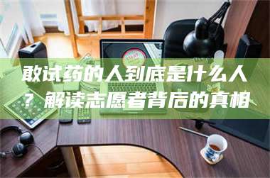 醴陵敢试药的人到底是什么人？解读志愿者背后的真相 第1张
