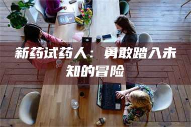醴陵新药试药人：勇敢踏入未知的冒险 第1张