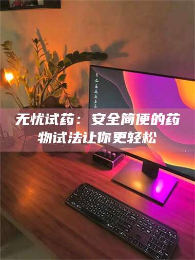 醴陵无忧试药：安全简便的药物试法让你更轻松 第1张