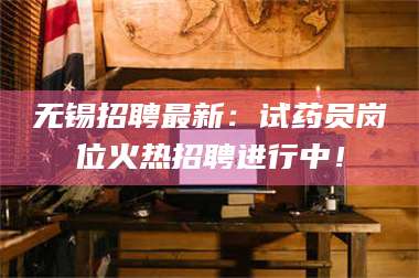 醴陵无锡招聘最新：试药员岗位火热招聘进行中！ 第1张