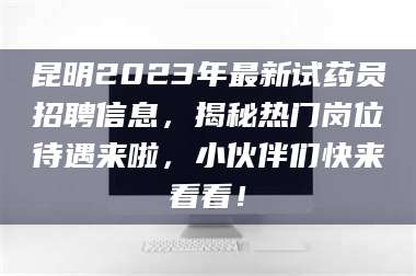 醴陵昆明2023年最新试药员招聘信息,揭秘热门岗位待遇来啦,小伙伴们快来看看! 第1张 醴陵昆明2023年最新试药员招聘信息,揭秘热门岗位待遇来啦,小伙伴们快来看看! 第1张
