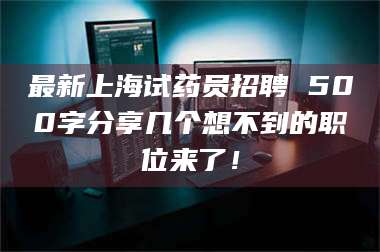 醴陵最新上海试药员招聘 500字分享几个想不到的职位来了！ 第1张