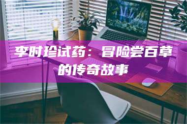 醴陵李时珍试药：冒险尝百草的传奇故事 第1张