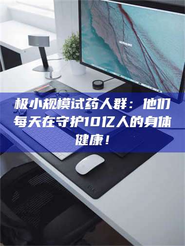 醴陵极小规模试药人群：他们每天在守护10亿人的身体健康！ 第1张